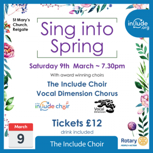 Sing into Spring concert with The Include Choir and Vocal Dimensions Chorus 9 March at 7.30pm. £12 a ticket includes a drink. At Reigate St Mary's church