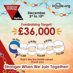 December 3rd to 10th Include's Fundraising Target is £36,000 - so that's the first £6000 raised. Thank You. Stronger when we join together