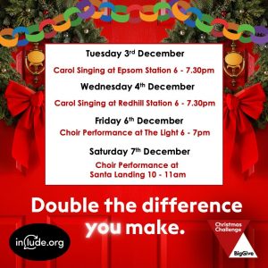 Coloured paper chains decorate the top of the image. Two red front doors with a Christmas wreath on sit behind a text box that reads: "Tuesday 3rd December- Carol Singing at Epsom Station 6 - 7.30pm, Wednesday 4th December- Carol Singing at Redhill Station 6 - 7.30pm, Friday 6th December- Choir Performance at The Light 6 - 7pm, Saturday 7th December- Choir Performance at Santa Landing 10 - 11am". Underneath this, glowing white text in bold reads: "Double the difference you make." The Include logo and the Big Give Christmas Challenge logo are at the bottom.