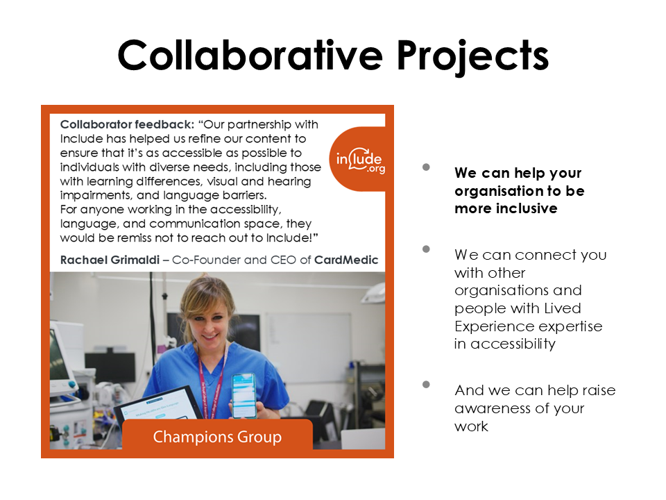We can help your organisation to be more inclusive We can connect you with other organisations and people with Lived Experience expertise in accessibility And we can help raise awareness of your work