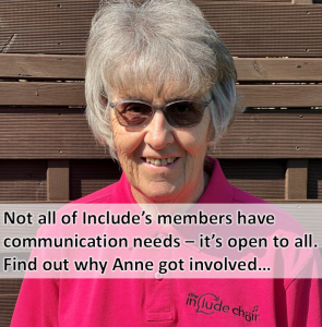 Anne sat outside wearing her Include Choir Tshirt and smiling at the camera. The words: Not all of Include’s members have communication needs – it’s open to all. Find out why Anne got involved…