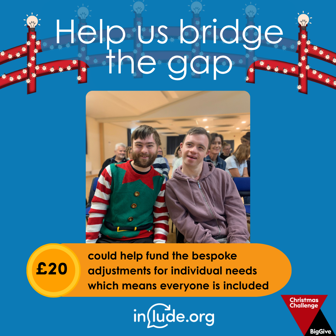 An appeal to help Include bridge the gap with a donation of £20 which could help fund the bespoke adjustment for individual needs which mean everyone is included. The image shows two members at the Epsom Choir sessions smiling, with one wearing an Christmas elf top.