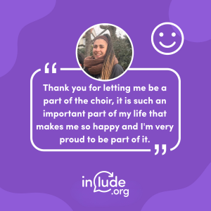 A purple graphic featuring a photo of Include volunteer Ana on a recent Stroll and Sign. A quote reads: ‘Thank you for letting me be a part of the choir, it is such an important part of my life that makes me so happy and I;'m very proud to be part of it”. A happy face icon appears in the top right corner.