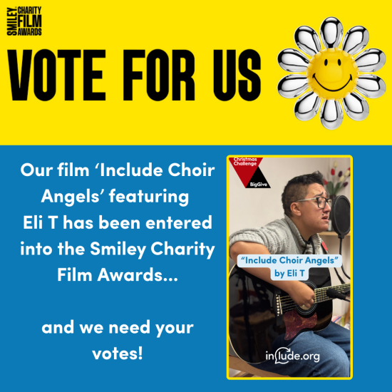 A bright yellow banner at the top reads ‘VOTE FOR US’ alongside the Smiley Charity Film Awards logo and a smiling flower icon. Below, text says: ‘Our film “Include Choir Angels” featuring Eli T has been entered into the Smiley Charity Film Awards and we need your votes!’ On the right is a photo of Eli T singing and playing guitar into a microphone, with text reading ‘Include Choir Angels by Eli T’ and the Include.org logo